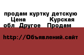 продам куртку детскую › Цена ­ 1 500 - Курская обл. Другое » Продам   